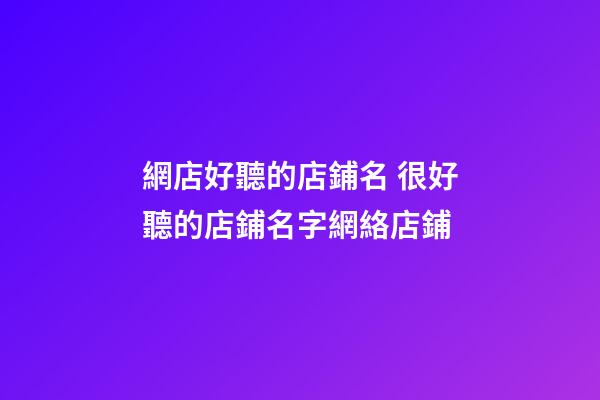 網店好聽的店鋪名 很好聽的店鋪名字網絡店鋪